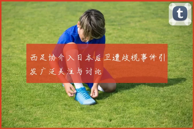 西足协介入日本后卫遭歧视事件引发广泛关注与讨论