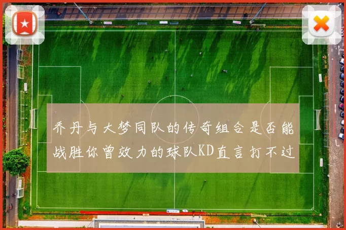 乔丹与大梦同队的传奇组合是否能战胜你曾效力的球队KD直言打不过实在太疯狂