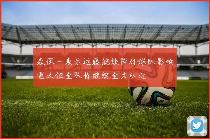 森保一表示远藤航缺阵对球队影响重大但全队将继续全力以赴