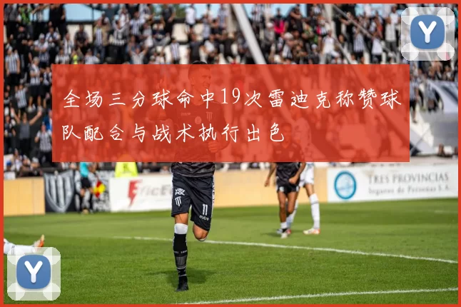 全场三分球命中19次雷迪克称赞球队配合与战术执行出色