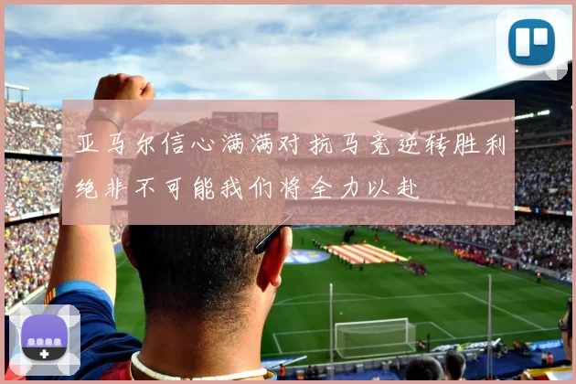 亚马尔信心满满对抗马竞逆转胜利绝非不可能我们将全力以赴