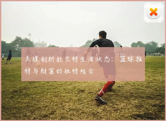 美媒剖析杜兰特生活状态：篮球推特与财富的独特结合