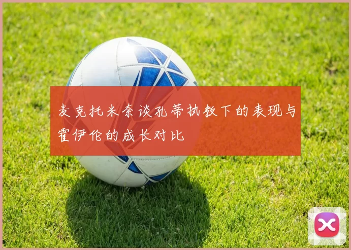 麦克托米奈谈孔蒂执教下的表现与霍伊伦的成长对比