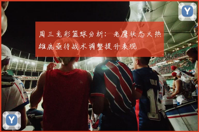 周三竞彩篮球分析：老鹰状态火热雄鹿亟待战术调整提升表现