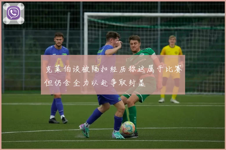 克莱伯谈被隔扣经历称这属于比赛但仍会全力以赴争取封盖