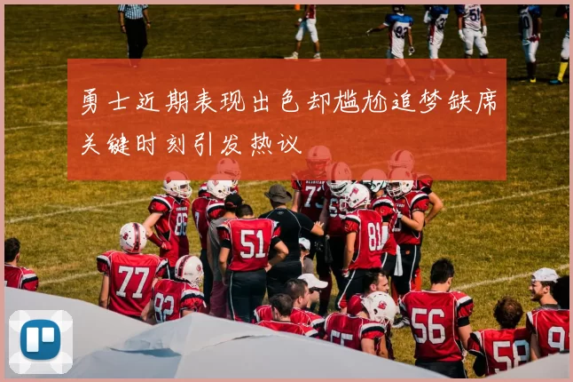 勇士近期表现出色却尴尬追梦缺席关键时刻引发热议