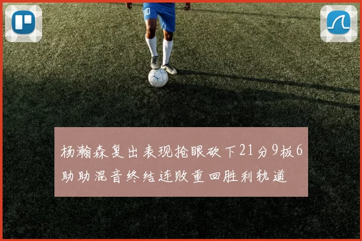 杨瀚森复出表现抢眼砍下21分9板6助助混音终结连败重回胜利轨道