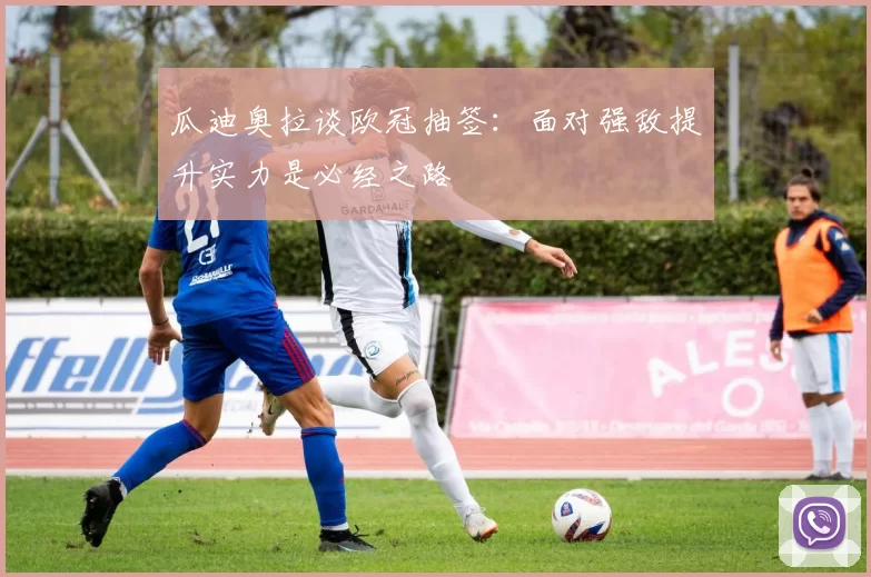 瓜迪奥拉谈欧冠抽签：面对强敌提升实力是必经之路