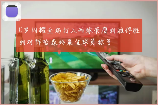 C罗闪耀全场打入两球荣膺利雅得胜利对阵哈森姆最佳球员称号
