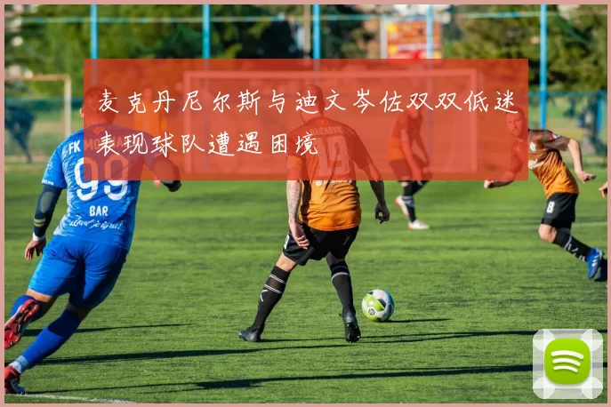 麦克丹尼尔斯与迪文岑佐双双低迷表现球队遭遇困境