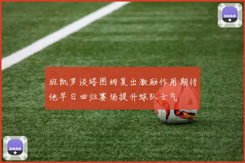 班凯罗谈塔图姆复出激励作用期待他早日回归赛场提升球队士气
