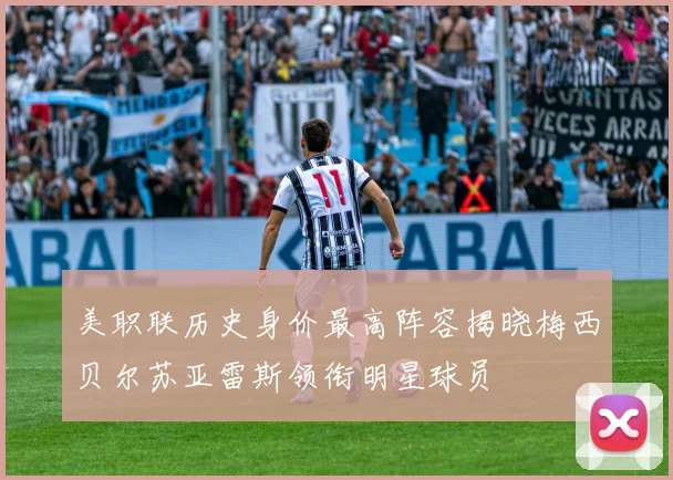 美职联历史身价最高阵容揭晓梅西贝尔苏亚雷斯领衔明星球员