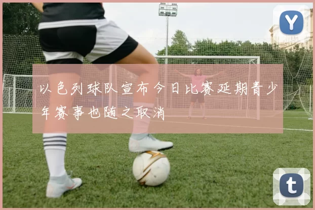 以色列球队宣布今日比赛延期青少年赛事也随之取消