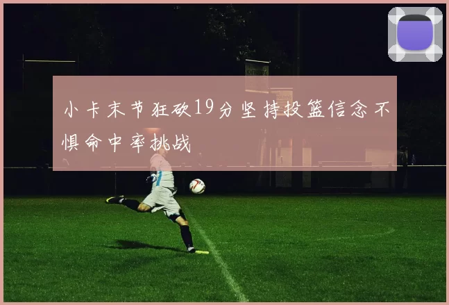 小卡末节狂砍19分坚持投篮信念不惧命中率挑战