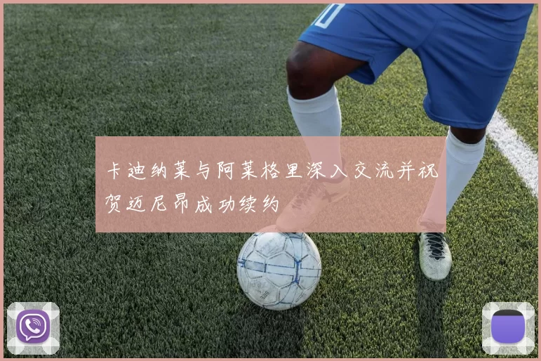 卡迪纳莱与阿莱格里深入交流并祝贺迈尼昂成功续约