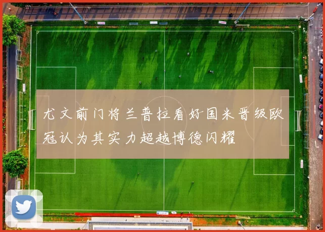 尤文前门将兰普拉看好国米晋级欧冠认为其实力超越博德闪耀