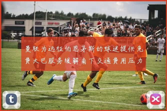 曼联为远征伯恩茅斯的球迷提供免费大巴服务缓解南下交通费用压力