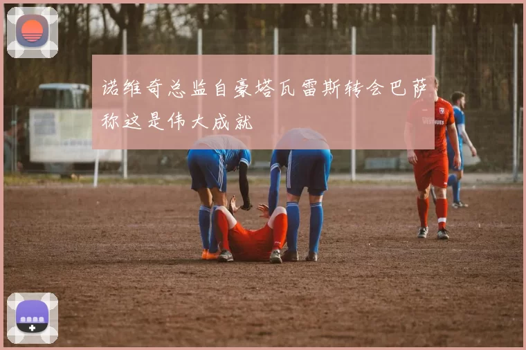 诺维奇总监自豪塔瓦雷斯转会巴萨称这是伟大成就