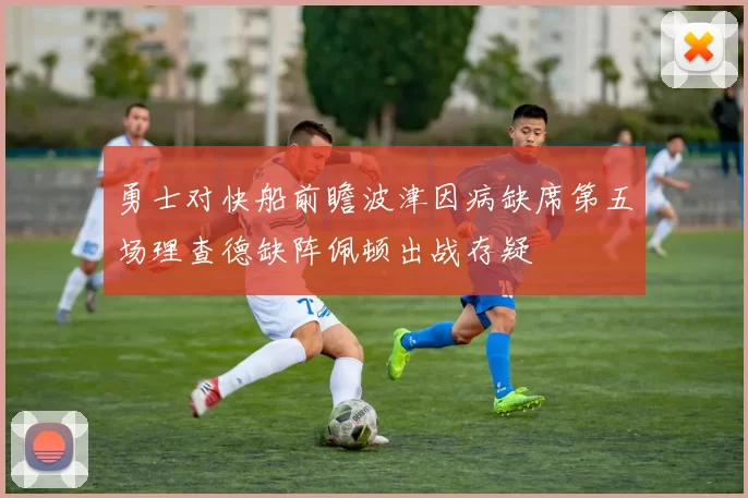 勇士对快船前瞻波津因病缺席第五场理查德缺阵佩顿出战存疑