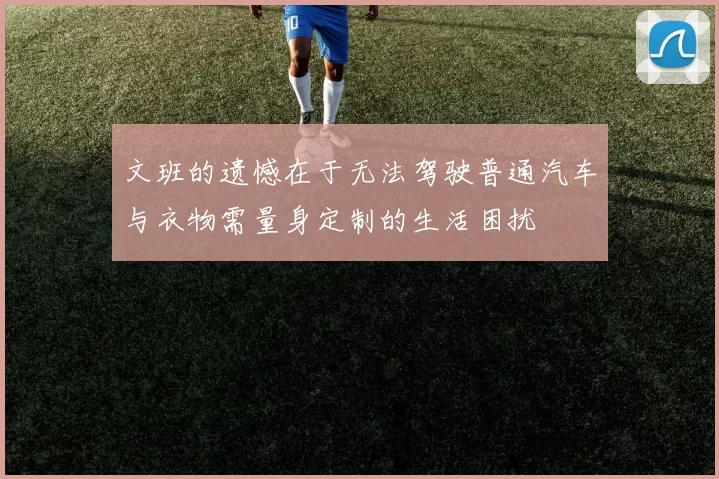 文班的遗憾在于无法驾驶普通汽车与衣物需量身定制的生活困扰