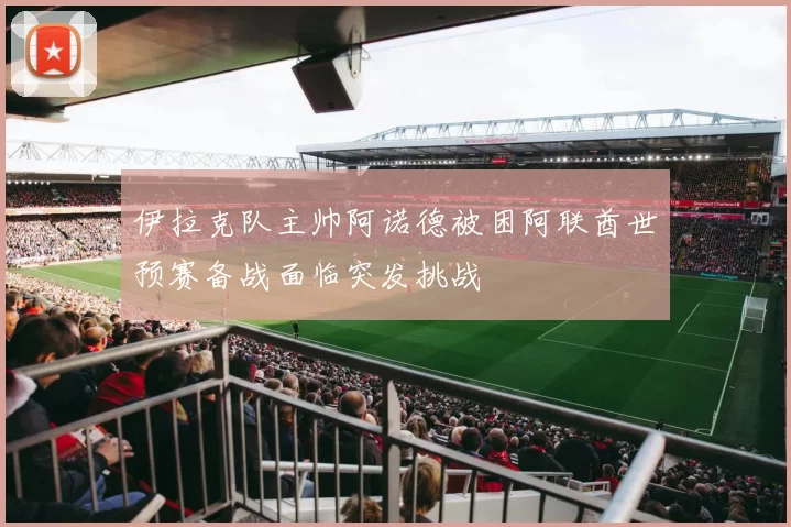 伊拉克队主帅阿诺德被困阿联酋世预赛备战面临突发挑战