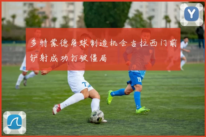 多特蒙德角球制造机会吉拉西门前铲射成功打破僵局