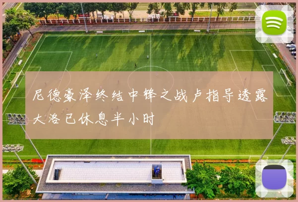 尼德豪泽终结中锋之战卢指导透露大洛已休息半小时