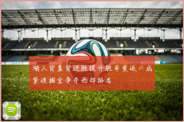 湖人背靠背连胜提升胜率重返六成紧追掘金争夺西部排名