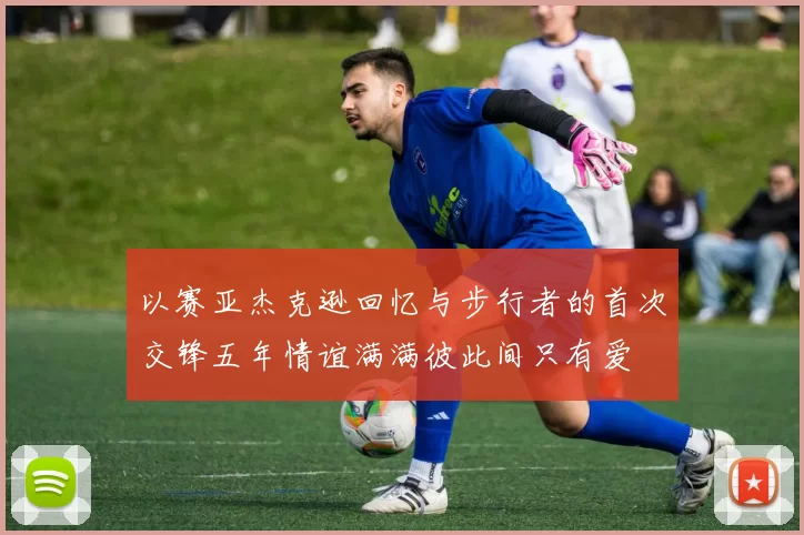 以赛亚杰克逊回忆与步行者的首次交锋五年情谊满满彼此间只有爱