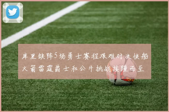 库里缺阵5场勇士赛程艰难对决快船火箭雷霆爵士和公牛挑战接踵而至